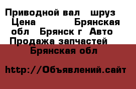 Приводной вал ( шруз) › Цена ­ 4 000 - Брянская обл., Брянск г. Авто » Продажа запчастей   . Брянская обл.